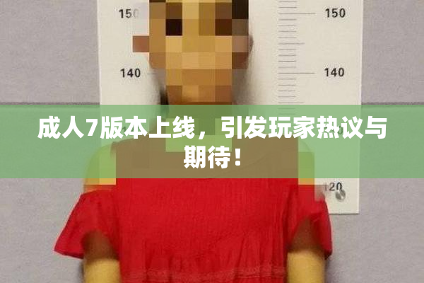 成人7版本上线，引发玩家热议与期待！