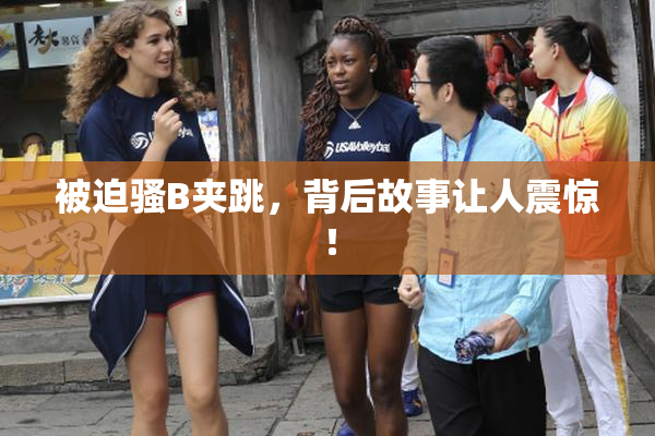 被迫骚B夹跳，背后故事让人震惊！