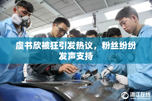 虞书欣被狂引发热议，粉丝纷纷发声支持
