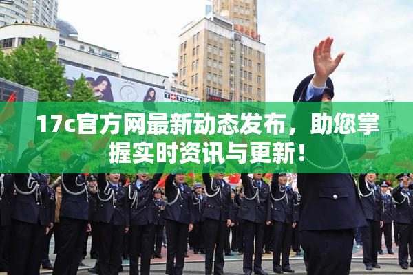17c官方网最新动态发布，助您掌握实时资讯与更新！