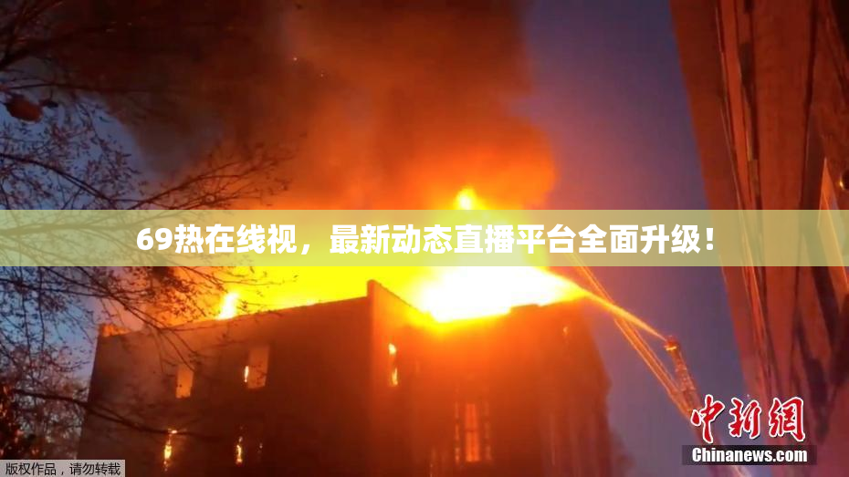 69热在线视，最新动态直播平台全面升级！