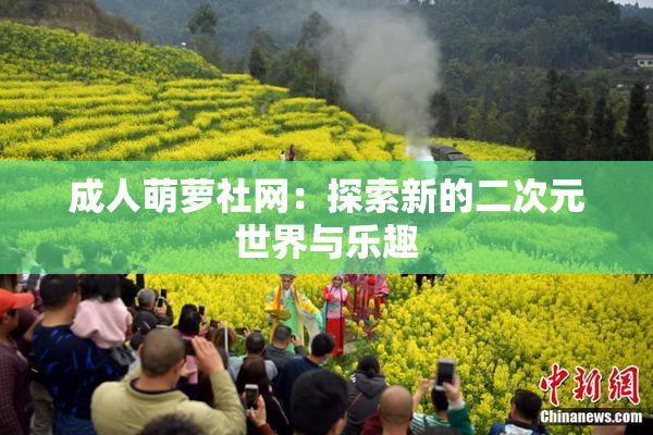 成人萌萝社网：探索新的二次元世界与乐趣