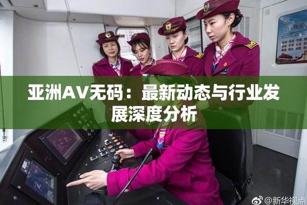 亚洲AV无码：最新动态与行业发展深度分析