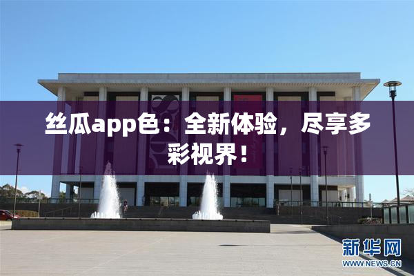 丝瓜app色：全新体验，尽享多彩视界！