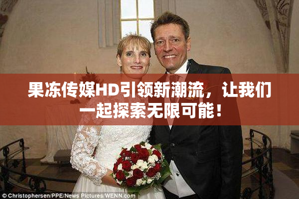 果冻传媒HD引领新潮流，让我们一起探索无限可能！