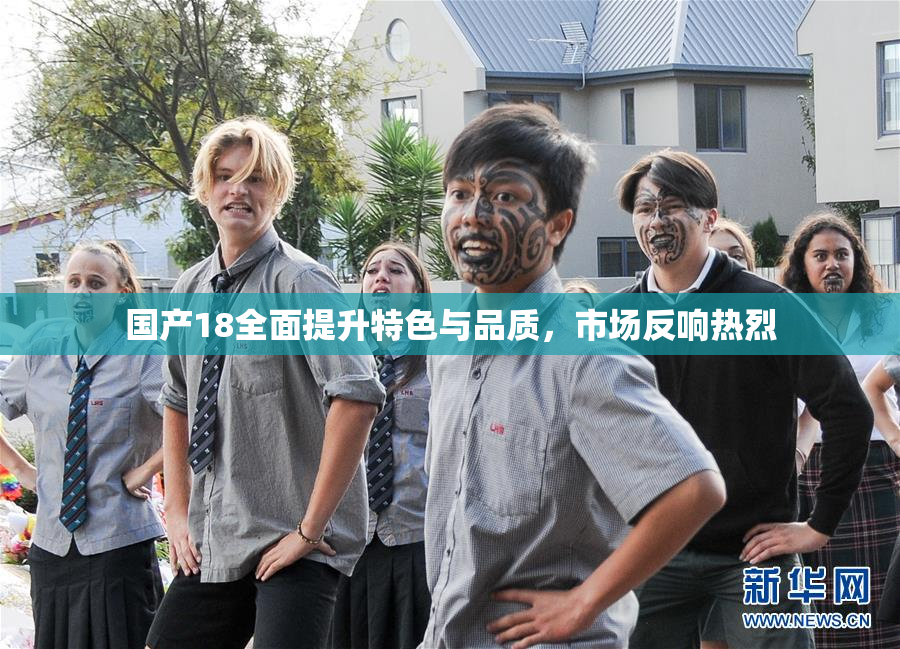 国产18全面提升特色与品质，市场反响热烈
