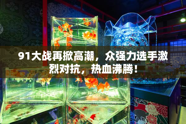 91大战再掀高潮，众强力选手激烈对抗，热血沸腾！