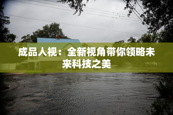 成品人视：全新视角带你领略未来科技之美