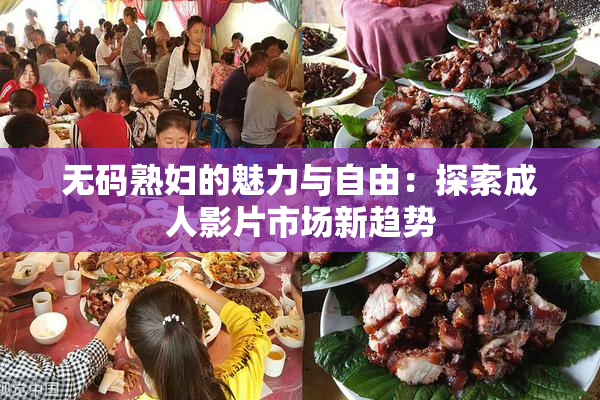 无码熟妇的魅力与自由：探索成人影片市场新趋势