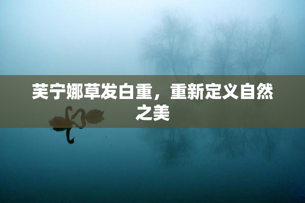 芙宁娜草发白重，重新定义自然之美