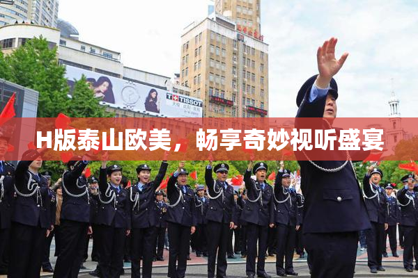 H版泰山欧美，畅享奇妙视听盛宴