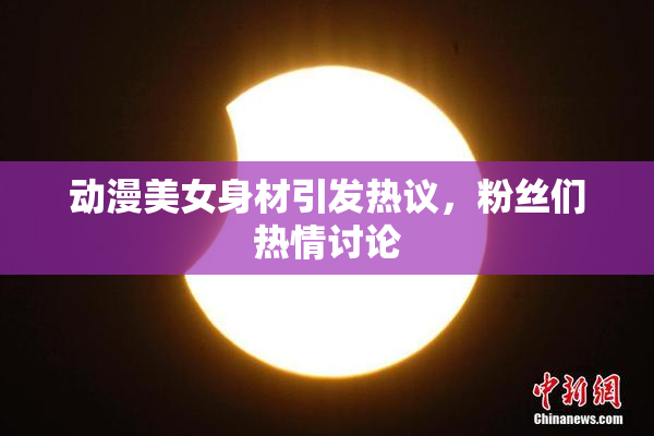 动漫美女身材引发热议，粉丝们热情讨论