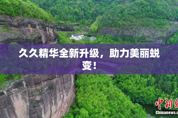 久久精华全新升级，助力美丽蜕变！