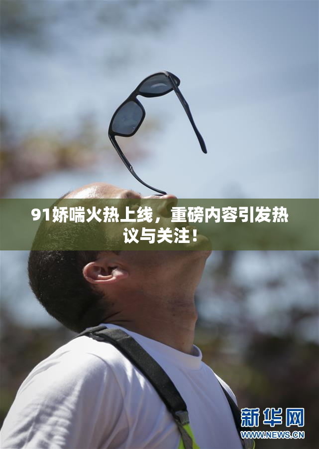 91娇喘火热上线，重磅内容引发热议与关注！