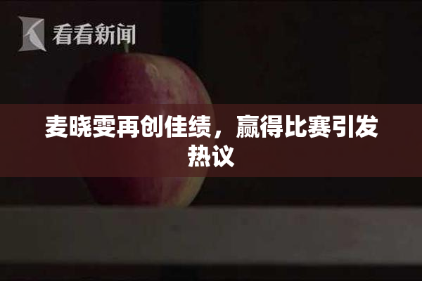 麦晓雯再创佳绩，赢得比赛引发热议