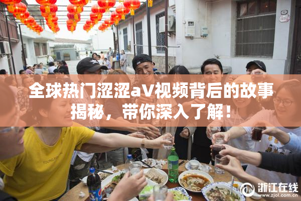 全球热门涩涩aV视频背后的故事揭秘，带你深入了解！