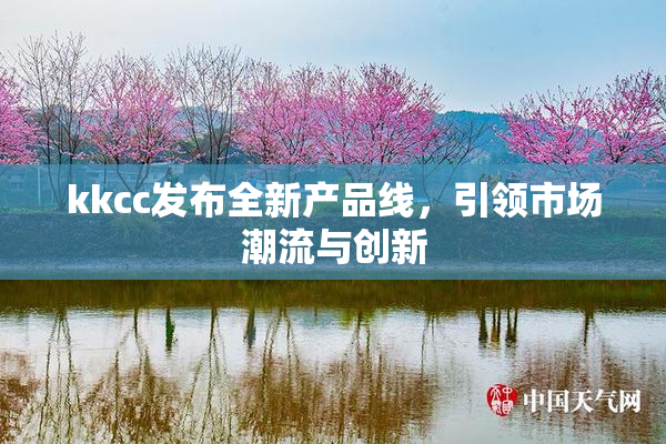 kkcc发布全新产品线，引领市场潮流与创新