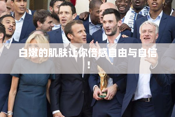 白嫩的肌肤让你倍感自由与自信！
