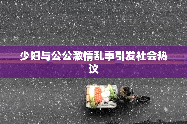 少妇与公公激情乱事引发社会热议