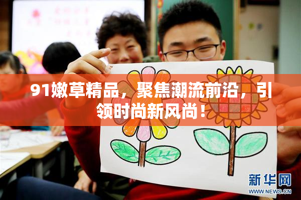 91嫩草精品，聚焦潮流前沿，引领时尚新风尚！