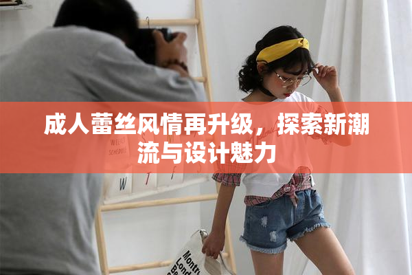 成人蕾丝风情再升级，探索新潮流与设计魅力