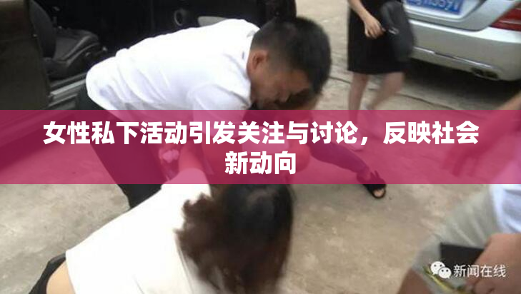 女性私下活动引发关注与讨论，反映社会新动向