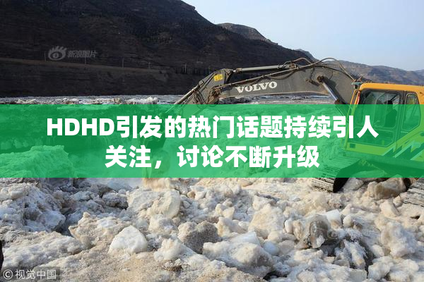 HDHD引发的热门话题持续引人关注，讨论不断升级