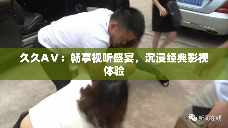 久久AⅤ：畅享视听盛宴，沉浸经典影视体验