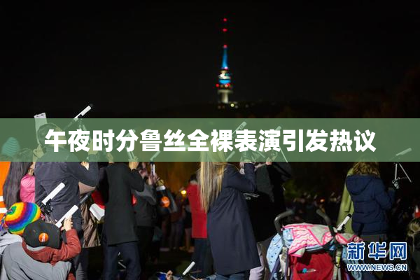 午夜时分鲁丝全裸表演引发热议