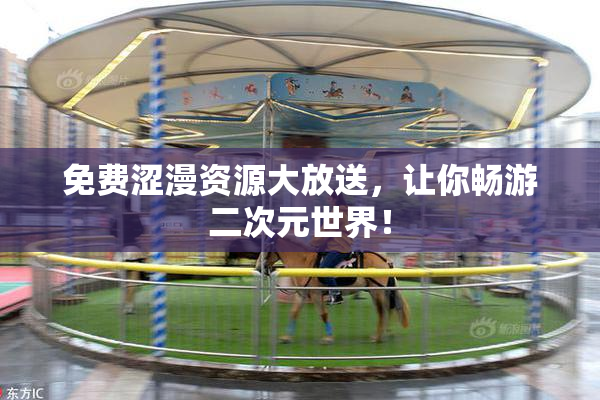 免费涩漫资源大放送，让你畅游二次元世界！