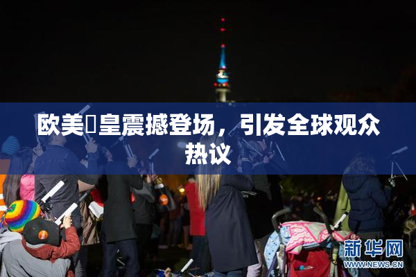 欧美嘼皇震撼登场，引发全球观众热议