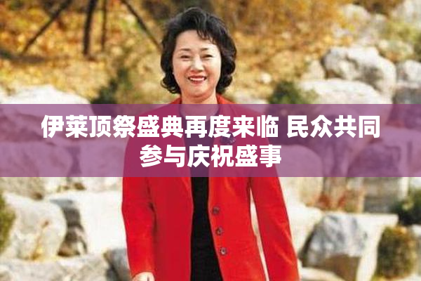 伊莱顶祭盛典再度来临 民众共同参与庆祝盛事
