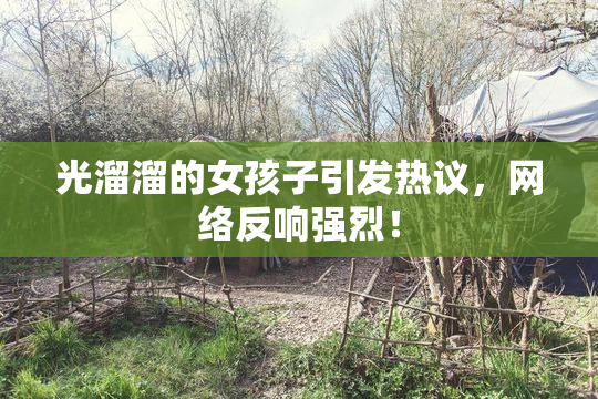 光溜溜的女孩子引发热议，网络反响强烈！