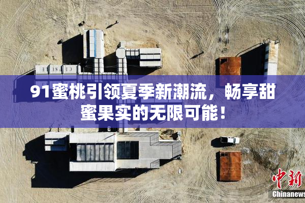 91蜜桃引领夏季新潮流，畅享甜蜜果实的无限可能！