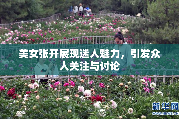 美女张开展现迷人魅力，引发众人关注与讨论