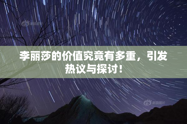 李丽莎的价值究竟有多重，引发热议与探讨！