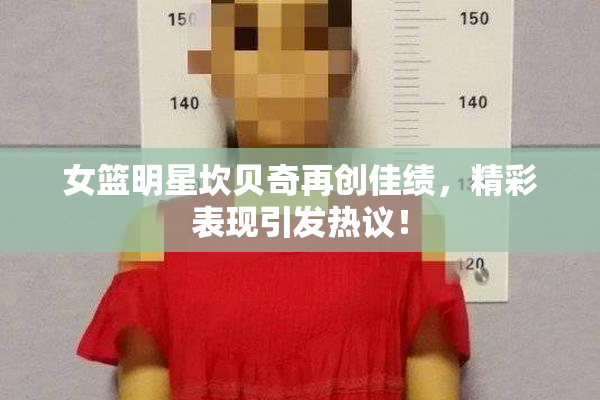 女篮明星坎贝奇再创佳绩，精彩表现引发热议！