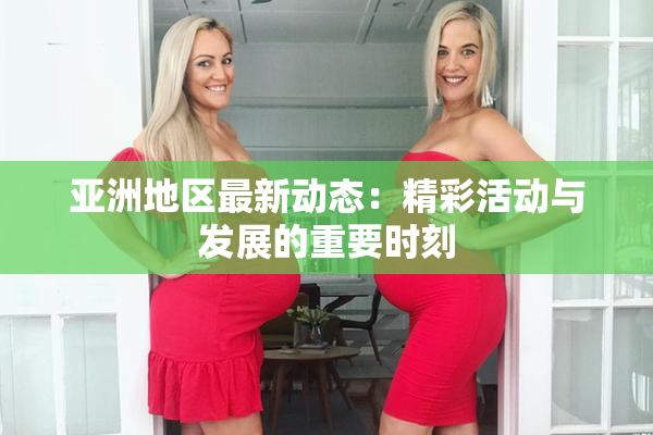 亚洲地区最新动态：精彩活动与发展的重要时刻