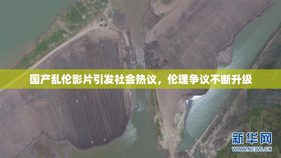 国产乱伦影片引发社会热议，伦理争议不断升级