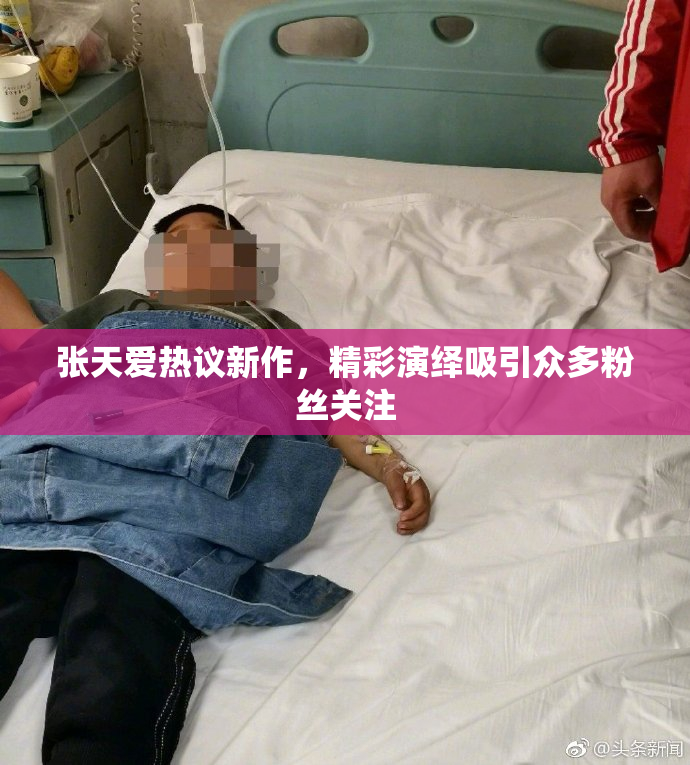 张天爱热议新作，精彩演绎吸引众多粉丝关注