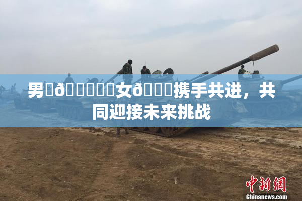 男‌🍌❌‌女🍑携手共进，共同迎接未来挑战