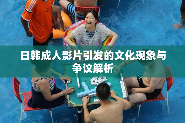 日韩成人影片引发的文化现象与争议解析