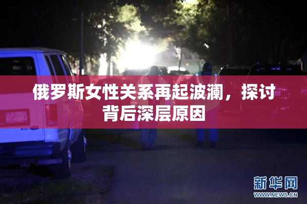 俄罗斯女性关系再起波澜，探讨背后深层原因