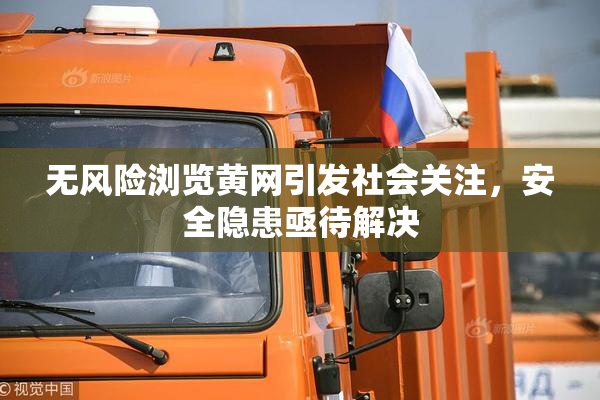 无风险浏览黄网引发社会关注，安全隐患亟待解决