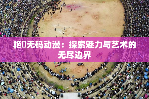 艳鉧无码动漫：探索魅力与艺术的无尽边界