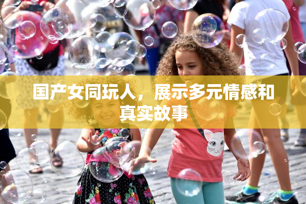 国产女同玩人，展示多元情感和真实故事