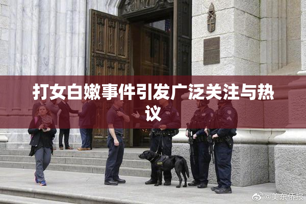 打女白嫩事件引发广泛关注与热议