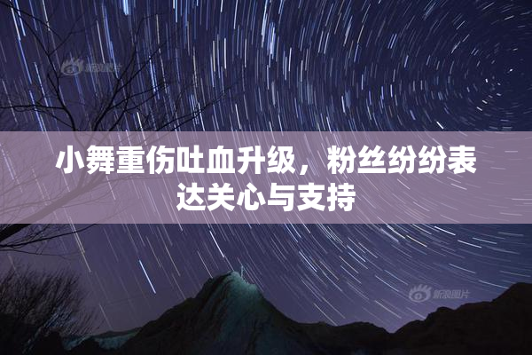 小舞重伤吐血升级，粉丝纷纷表达关心与支持
