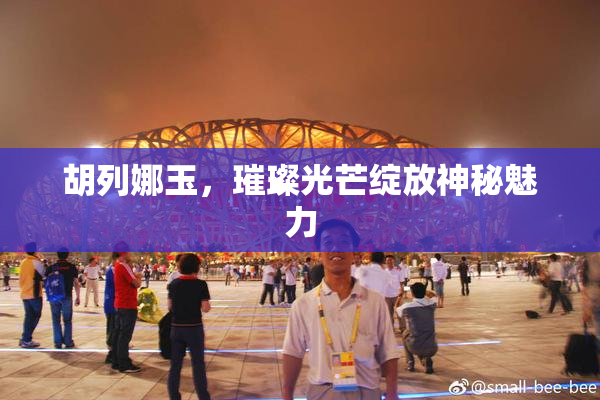 胡列娜玉，璀璨光芒绽放神秘魅力