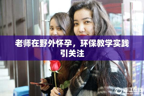 老师在野外怀孕，环保教学实践引关注